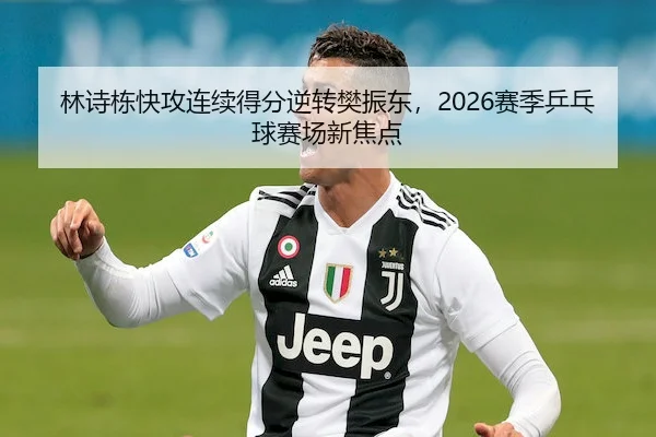林诗栋快攻连续得分逆转樊振东，2026赛季乒乓球赛场新焦点
